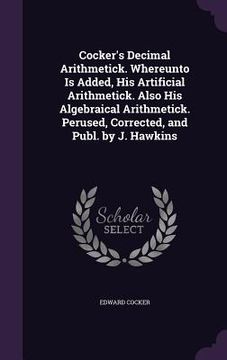 portada Cocker's Decimal Arithmetick. Whereunto Is Added, His Artificial Arithmetick. Also His Algebraical Arithmetick. Perused, Corrected, and Publ. by J. Ha (en Inglés)