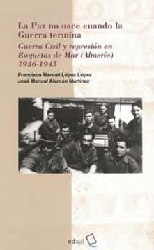 portada La paz no Nace Cuando la Guerra Termina. Guerra Civil y Reimpresion en Roquetas de mar (Almeria) 1936-1945 (in Spanish)