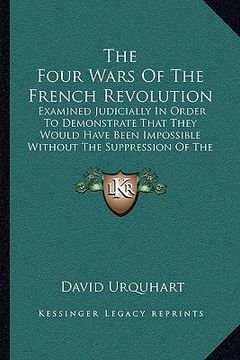 portada the four wars of the french revolution: examined judicially in order to demonstrate that they would have been impossible without the suppression of th (in English)