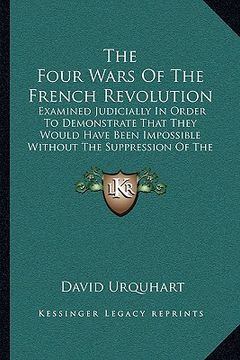 portada the four wars of the french revolution: examined judicially in order to demonstrate that they would have been impossible without the suppression of th