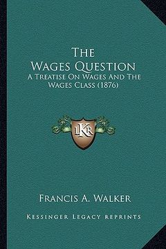 portada the wages question the wages question: a treatise on wages and the wages class (1876) a treatise on wages and the wages class (1876) (en Inglés)