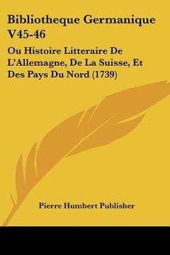 portada bibliotheque germanique v45-46: ou histoire litteraire de l'allemagne, de la suisse, et des pays du nord (1739) (in English)