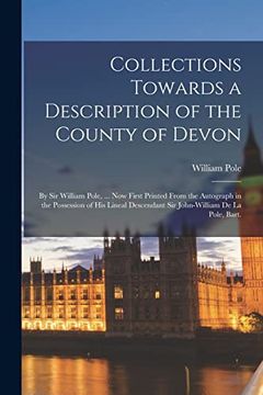 portada Collections Towards a Description of the County of Devon: By sir William Pole,. Now First Printed From the Autograph in the Possession of his Lineal Descendant sir John-William de la Pole, Bart. (in English)