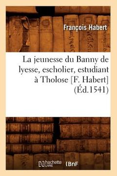portada La Jeunesse Du Banny de Lyesse, Escholier, Estudiant À Tholose [F. Habert] (Éd.1541) (en Francés)