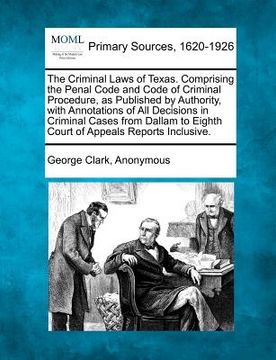 portada the criminal laws of texas. comprising the penal code and code of criminal procedure, as published by authority, with annotations of all decisions in (en Inglés)