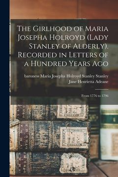 portada The Girlhood of Maria Josepha Holroyd (Lady Stanley of Alderly). Recorded in Letters of a Hundred Years Ago: From 1776 to 1796 (en Inglés)
