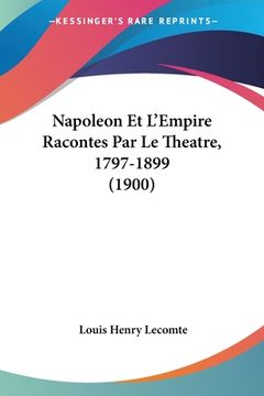 portada Napoleon Et L'Empire Racontes Par Le Theatre, 1797-1899 (1900) (en Francés)