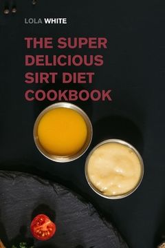 portada The Super Delicious Sirt Diet Cookbook: More than 100 Recipes to Lose Weight like a Celebrity! (in English)