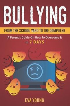 portada Bullying: From the School Yard to the Computer A Parent's Guide on How to Overcome It in 7 Days (en Inglés)