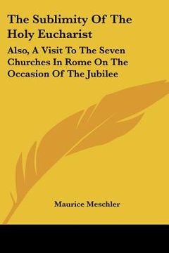 portada the sublimity of the holy eucharist: also, a visit to the seven churches in rome on the occasion of the jubilee: five essays (1910) (en Inglés)