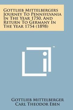 portada Gottlieb Mittelbergers Journey to Pennsylvania in the Year 1750, and Return to Germany in the Year 1754 (1898) (en Inglés)
