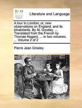 portada a   tour to london; or, new observations on england, and its inhabitants. by m. grosley, ... translated from the french by thomas nugent, ... in two v