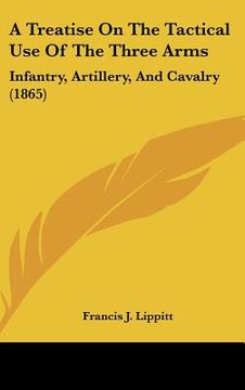 portada a treatise on the tactical use of the three arms: infantry, artillery, and cavalry (1865) (in English)