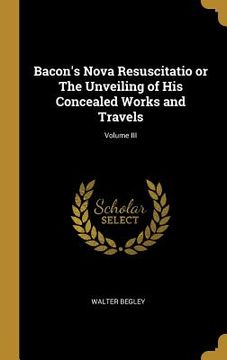 portada Bacon's Nova Resuscitatio or The Unveiling of His Concealed Works and Travels; Volume III (in English)