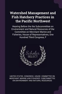 portada Watershed Management and Fish Hatchery Practices in the Pacific Northwest: Hearing Before the the Subcommittee on Environment and Natural Resources of (en Inglés)