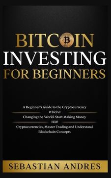 portada Bitcoin investing for beginners: A Beginner's Guide to the Cryptocurrency Which Is Changing the World. Make Money with Cryptocurrencies, Master Tradin 