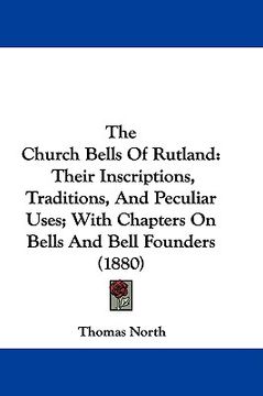 portada the church bells of rutland: their inscriptions, traditions, and peculiar uses; with chapters on bells and bell founders (1880) (en Inglés)