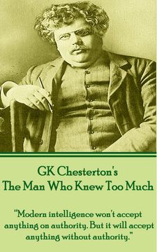 portada Gk Chesterton's the man who Knew too Much: “Modern Intelligence Won't Accept Anything on Authority. But it Will Accept Anything Without Authority. ” (in English)