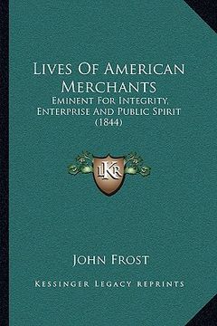 portada lives of american merchants: eminent for integrity, enterprise and public spirit (1844) (en Inglés)
