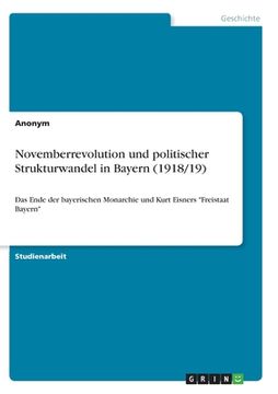portada Novemberrevolution und politischer Strukturwandel in Bayern (1918/19): Das Ende der bayerischen Monarchie und Kurt Eisners "Freistaat Bayern" (en Alemán)