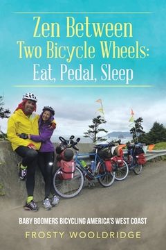 portada Zen Between Two Bicycle Wheels: Eat, Pedal, Sleep: Baby Boomers Bicycling America's West Coast (en Inglés)