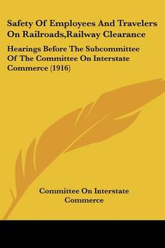 portada safety of employees and travelers on railroads, railway clearance: hearings before the subcommittee of the committee on interstate commerce (1916)