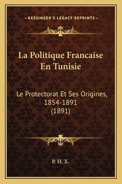 portada La Politique Francaise En Tunisie: Le Protectorat Et Ses Origines, 1854-1891 (1891) (en Francés)