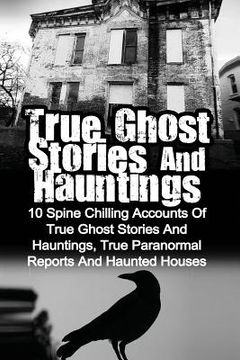 portada True Ghost Stories And Hauntings: 10 Spine Chilling Accounts Of True Ghost Stories And Hauntings, True Paranormal Reports And Haunted Houses (en Inglés)