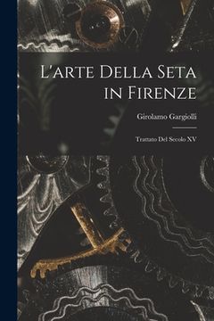 portada L'arte Della Seta in Firenze: Trattato Del Secolo XV (in Italian)