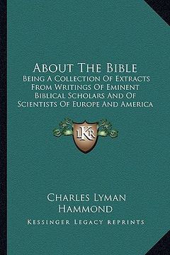 portada about the bible: being a collection of extracts from writings of eminent biblical scholars and of scientists of europe and america (190 (in English)