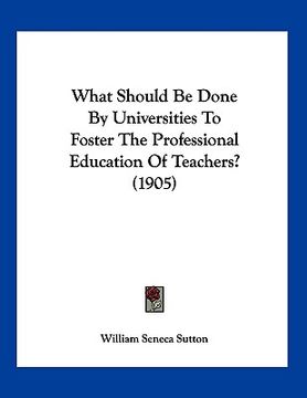 portada what should be done by universities to foster the professional education of teachers? (1905) (en Inglés)