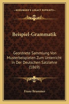 portada Beispiel-Grammatik: Geordnete Sammlung Von Musterbeispielen Zum Unterricht In Der Deutschen Satzlehre (1869) (en Alemán)