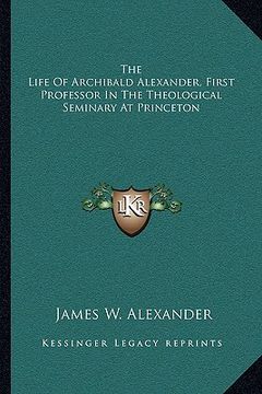 portada the life of archibald alexander, first professor in the theological seminary at princeton (en Inglés)
