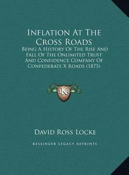 portada inflation at the cross roads: being a history of the rise and fall of the onlimited trust and confidence company of confederate x roads (1875)