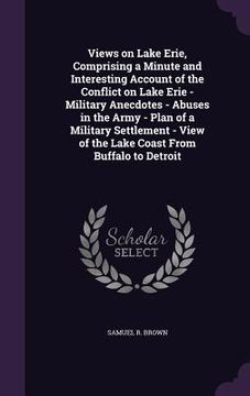 portada Views on Lake Erie, Comprising a Minute and Interesting Account of the Conflict on Lake Erie - Military Anecdotes - Abuses in the Army - Plan of a Mil (en Inglés)