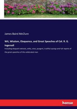 portada Wit, Wisdom, Eloquence, and Great Speeches of Col. R. G. Ingersoll: Including eloquent extracts, witty, wise, pungent, truthful sayings and full repor