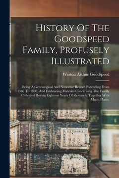 portada History Of The Goodspeed Family, Profusely Illustrated: Being A Genealogical And Narrative Record Extending From 1380 To 1906, And Embracing Material (in English)