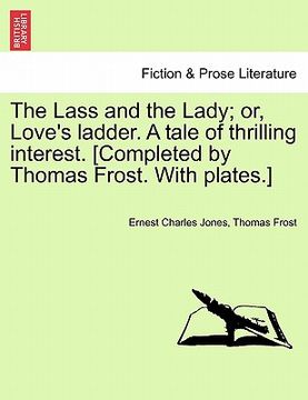 portada the lass and the lady; or, love's ladder. a tale of thrilling interest. [completed by thomas frost. with plates.] (in English)