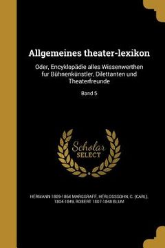 portada Allgemeines theater-lexikon: Oder, Encyklopädie alles Wissenwerthen fur Bühnenkünstler, Dilettanten und Theaterfreunde; Band 5 (en Alemán)