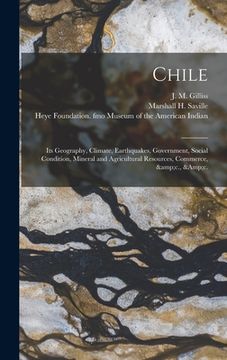 portada Chile: Its Geography, Climate, Earthquakes, Government, Social Condition, Mineral and Agricultural Resources, Commerce, &c., (in English)