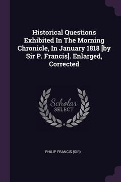 portada Historical Questions Exhibited In The Morning Chronicle, In January 1818 [by Sir P. Francis]. Enlarged, Corrected (en Inglés)