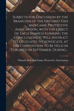 portada Subjects for Discussion by the Branches of the Ontario Fish and Game Protective Association, With the Object of Each Branch Forming the Conclusions It (in English)
