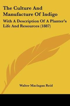 portada the culture and manufacture of indigo: with a description of a planter's life and resources (1887) (en Inglés)