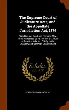 portada The Supreme Court of Judicature Acts, and the Appellate Jurisdiction Act, 1876: With Rules of Court and Forms to May, 1880. Annotated So As to Form a