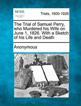 portada the trial of samuel perry, who murdered his wife on june 1, 1826. with a sketch of his life and death (in English)