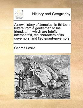 portada a new history of jamaica. in thirteen letters from a gentleman to his friend. ... in which are briefly interspers'd, the characters of its governors (en Inglés)