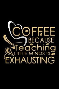 portada Coffee Because Teaching Little Minds Is Exhausting: School Gifts For Teachers (en Inglés)