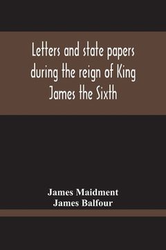 portada Letters And State Papers During The Reign Of King James The Sixth, Chiefly From The Manuscript Collections Of Sir James Balfour Of Denmyln