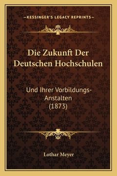 portada Die Zukunft Der Deutschen Hochschulen: Und Ihrer Vorbildungs-Anstalten (1873) (en Alemán)