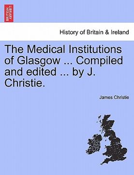 portada the medical institutions of glasgow ... compiled and edited ... by j. christie.